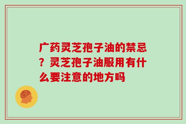 广药灵芝孢子油的禁忌？灵芝孢子油服用有什么要注意的地方吗