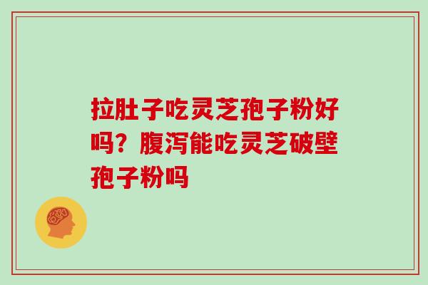 拉肚子吃灵芝孢子粉好吗？腹泻能吃灵芝破壁孢子粉吗