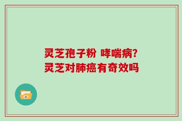 灵芝孢子粉 哮喘病？灵芝对肺癌有奇效吗