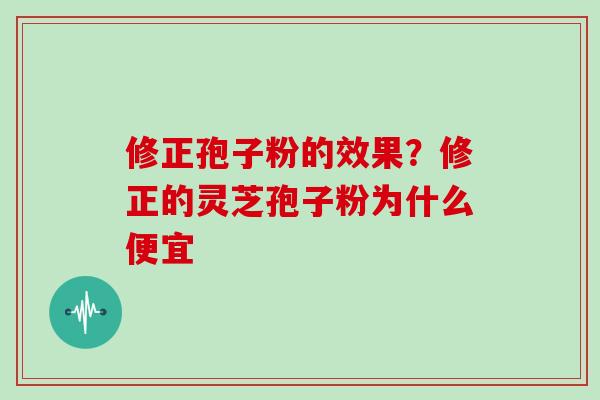 修正孢子粉的效果？修正的灵芝孢子粉为什么便宜