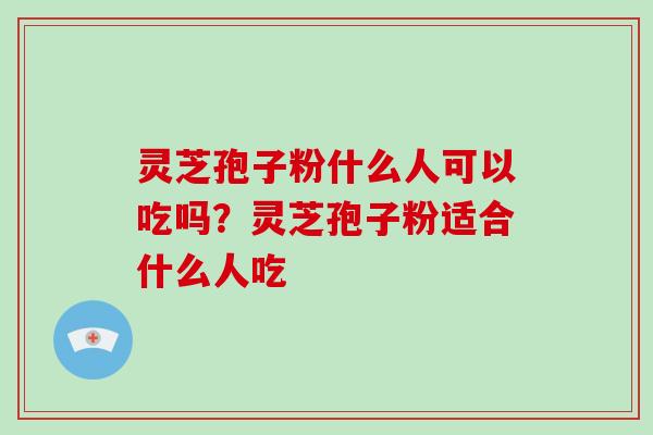 灵芝孢子粉什么人可以吃吗？灵芝孢子粉适合什么人吃