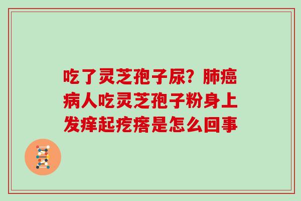 吃了灵芝孢子尿？肺癌病人吃灵芝孢子粉身上发痒起疙瘩是怎么回事