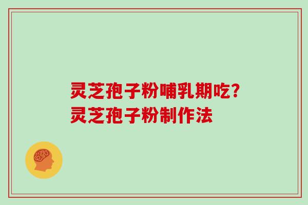 灵芝孢子粉哺乳期吃？灵芝孢子粉制作法