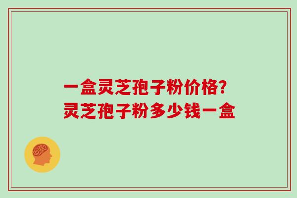 一盒灵芝孢子粉价格？灵芝孢子粉多少钱一盒