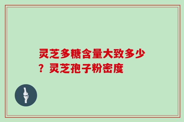 灵芝多糖含量大致多少？灵芝孢子粉密度