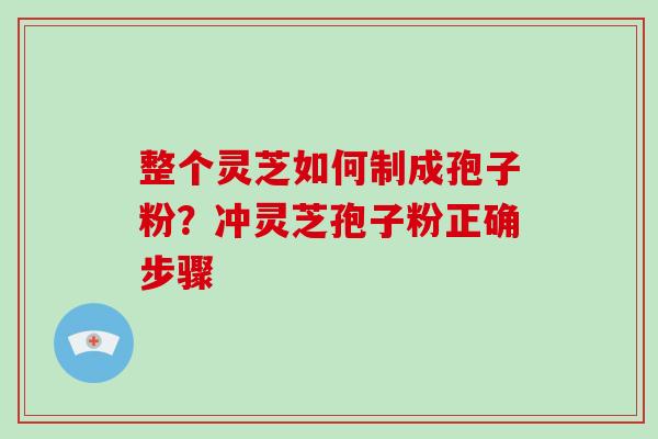 整个灵芝如何制成孢子粉？冲灵芝孢子粉正确步骤