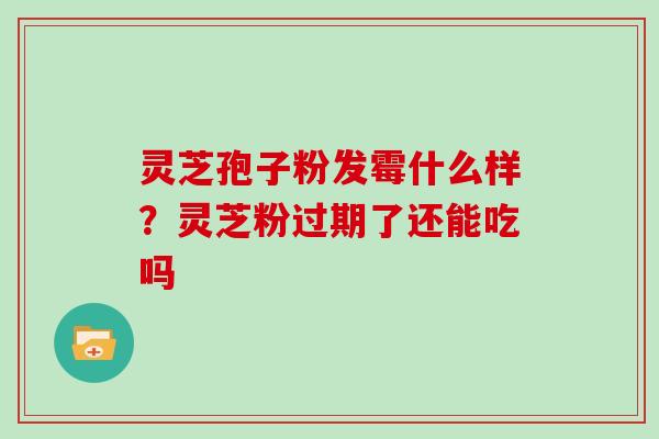 灵芝孢子粉发霉什么样？灵芝粉过期了还能吃吗