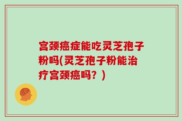 宫颈癌症能吃灵芝孢子粉吗(灵芝孢子粉能治疗宫颈癌吗？)