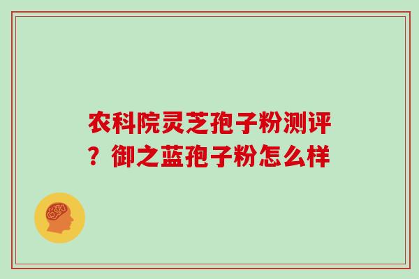 农科院灵芝孢子粉测评？御之蓝孢子粉怎么样