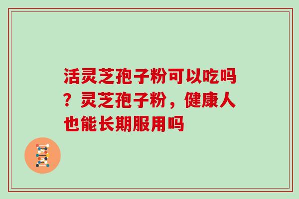 活灵芝孢子粉可以吃吗？灵芝孢子粉，健康人也能长期服用吗