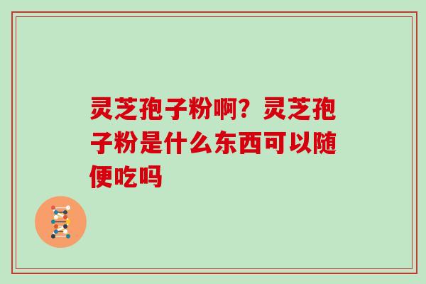 灵芝孢子粉啊？灵芝孢子粉是什么东西可以随便吃吗