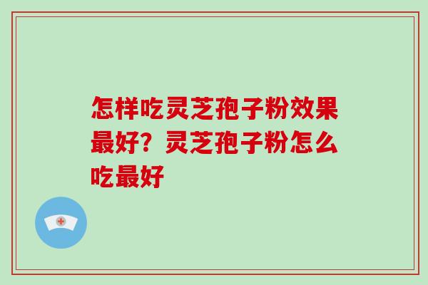 怎样吃灵芝孢子粉效果最好？灵芝孢子粉怎么吃最好