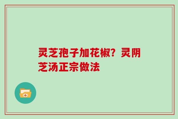 灵芝孢子加花椒？灵阴芝汤正宗做法