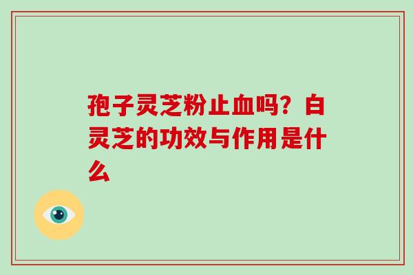 孢子灵芝粉止血吗？白灵芝的功效与作用是什么