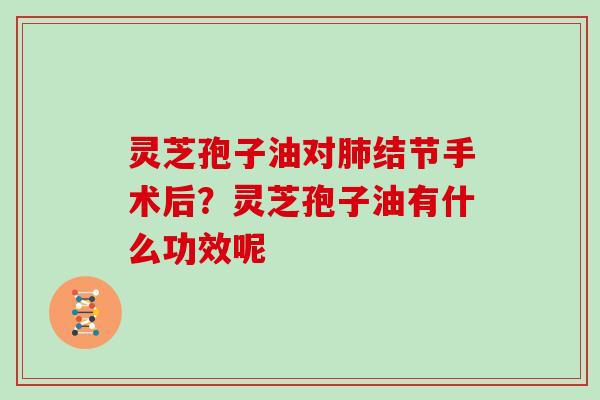 灵芝孢子油对肺结节手术后？灵芝孢子油有什么功效呢