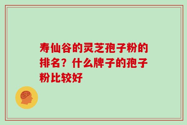寿仙谷的灵芝孢子粉的排名？什么牌子的孢子粉比较好