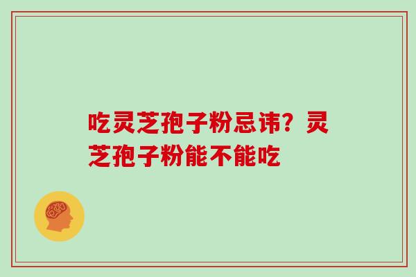 吃灵芝孢子粉忌讳？灵芝孢子粉能不能吃