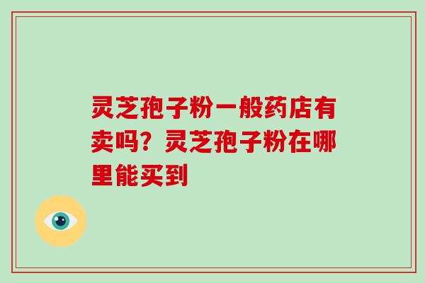 灵芝孢子粉一般药店有卖吗？灵芝孢子粉在哪里能买到