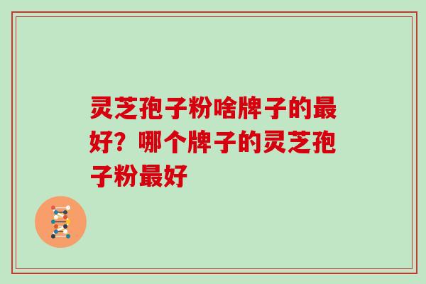 灵芝孢子粉啥牌子的最好？哪个牌子的灵芝孢子粉最好