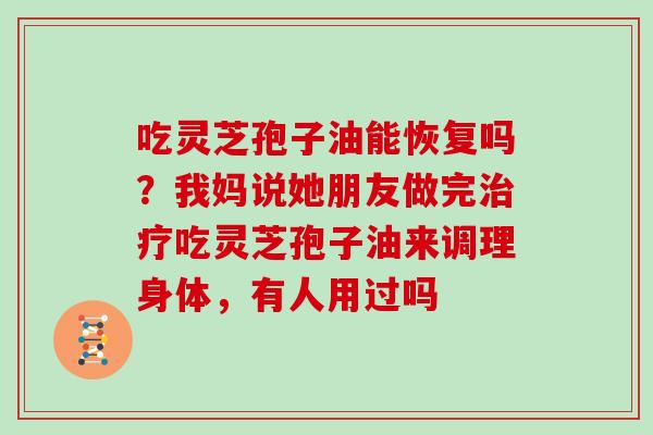 吃灵芝孢子油能恢复吗？我妈说她朋友做完治疗吃灵芝孢子油来调理身体，有人用过吗