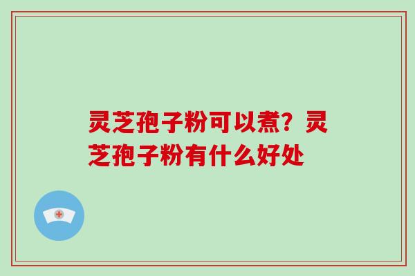 灵芝孢子粉可以煮？灵芝孢子粉有什么好处
