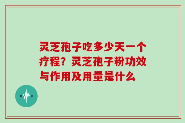灵芝孢子吃多少天一个疗程？灵芝孢子粉功效与作用及用量是什么