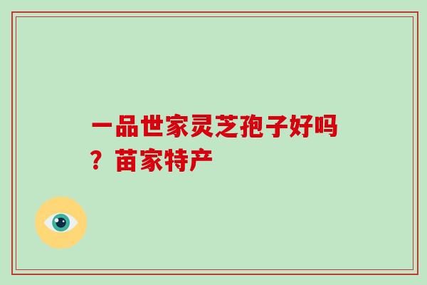 一品世家灵芝孢子好吗？苗家特产