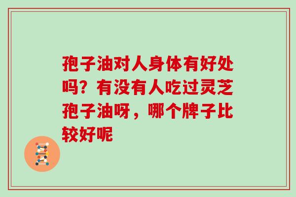 孢子油对人身体有好处吗？有没有人吃过灵芝孢子油呀，哪个牌子比较好呢