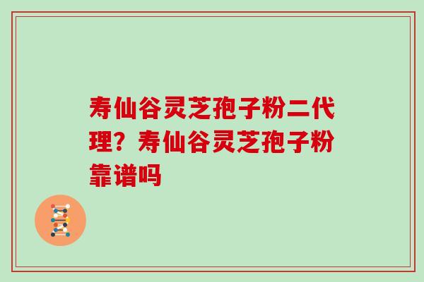 寿仙谷灵芝孢子粉二代理？寿仙谷灵芝孢子粉靠谱吗