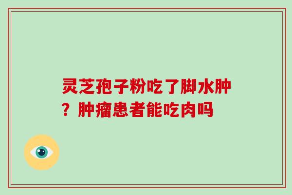 灵芝孢子粉吃了脚水肿？肿瘤患者能吃肉吗