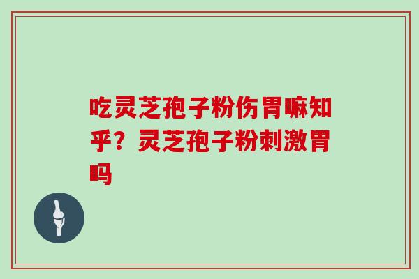 吃灵芝孢子粉伤胃嘛知乎？灵芝孢子粉刺激胃吗