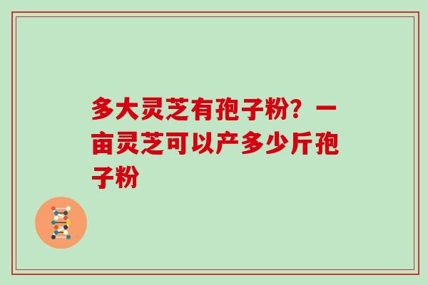 多大灵芝有孢子粉？一亩灵芝可以产多少斤孢子粉