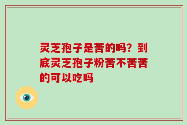 灵芝孢子是苦的吗？到底灵芝孢子粉苦不苦苦的可以吃吗