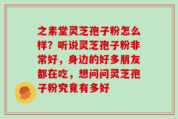之素堂灵芝孢子粉怎么样？听说灵芝孢子粉非常好，身边的好多朋友都在吃，想问问灵芝孢子粉究竟有多好