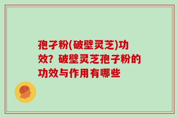 孢孑粉(破壁灵芝)功效？破壁灵芝孢子粉的功效与作用有哪些