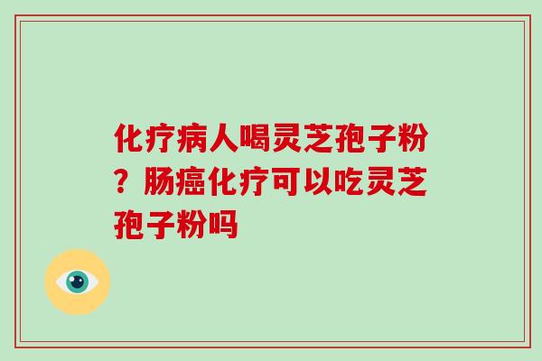 化疗病人喝灵芝孢子粉？肠癌化疗可以吃灵芝孢子粉吗