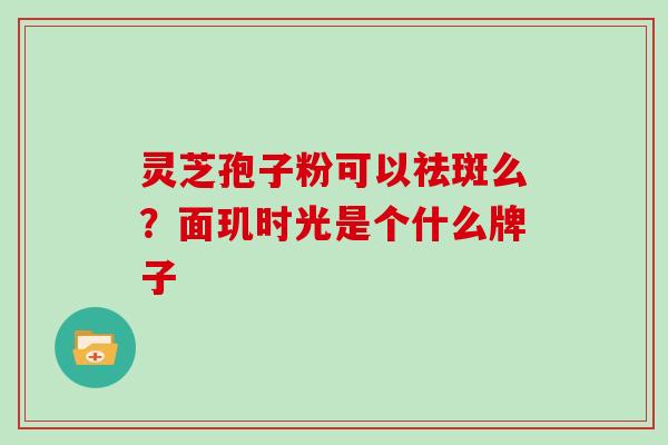 灵芝孢子粉可以祛斑么？面玑时光是个什么牌子