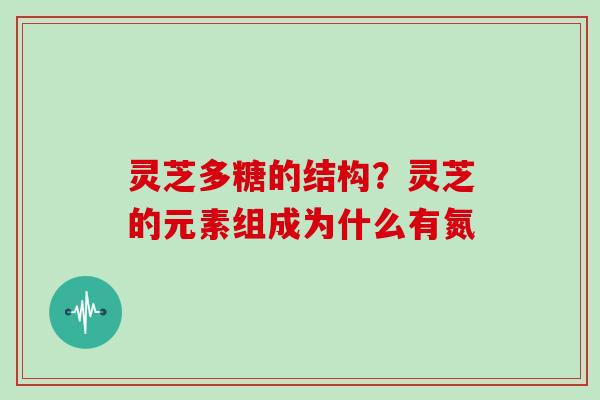 灵芝多糖的结构？灵芝的元素组成为什么有氮