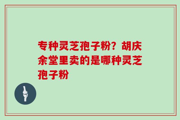 专种灵芝孢子粉？胡庆余堂里卖的是哪种灵芝孢子粉