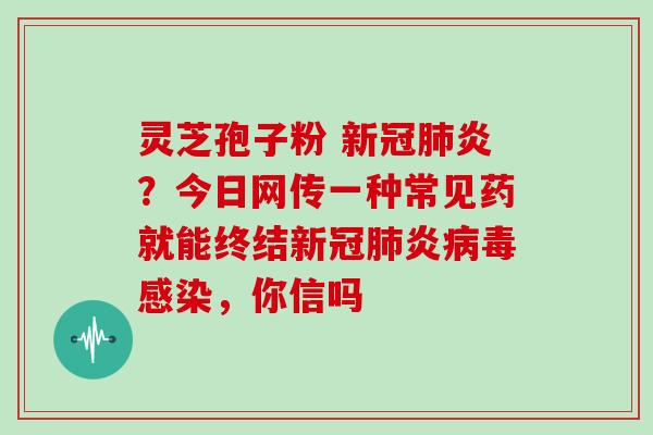 灵芝孢子粉 新冠肺炎？今日网传一种常见药就能终结新冠肺炎病毒感染，你信吗