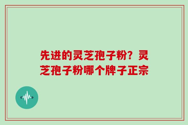 先进的灵芝孢子粉？灵芝孢子粉哪个牌子正宗