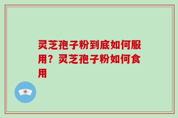 灵芝孢子粉到底如何服用？灵芝孢子粉如何食用