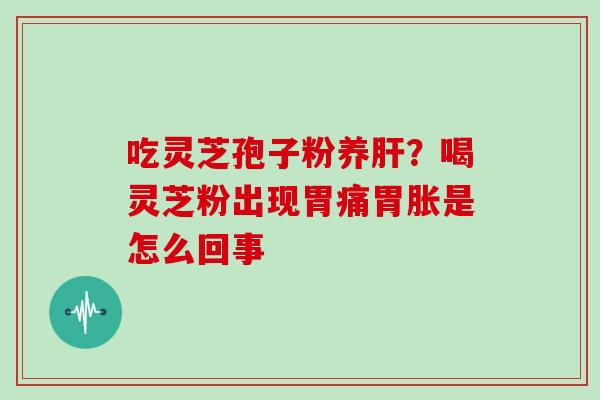 吃灵芝孢子粉养肝?喝灵芝粉出现胃痛胃胀是怎么回事-第1张图片-灵芝大师 吃灵芝孢子粉养肝?喝灵芝粉出现胃痛胃胀是怎么回事-第1张图片-灵芝大师