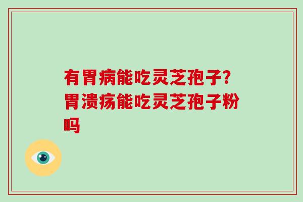 有胃病能吃灵芝孢子？胃溃疡能吃灵芝孢子粉吗