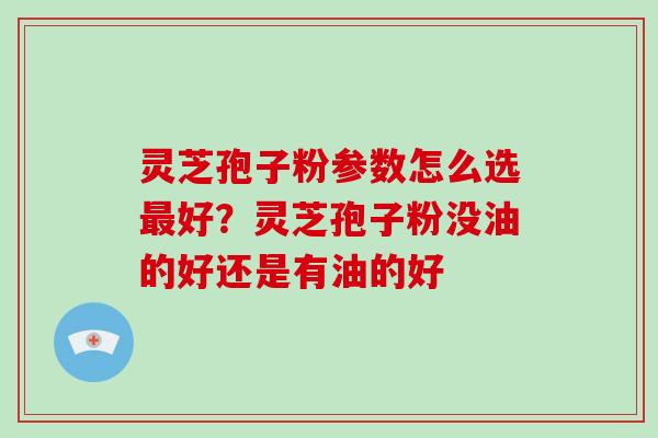 灵芝孢子粉参数怎么选最好?灵芝孢子粉没油的好还是有油的好-第1张图片-灵芝大师 灵芝孢子粉参数怎么选最好?灵芝孢子粉没油的好还是有油的好-第1张图片-灵芝大师