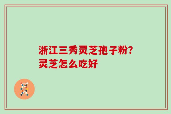 浙江三秀灵芝孢子粉？灵芝怎么吃好