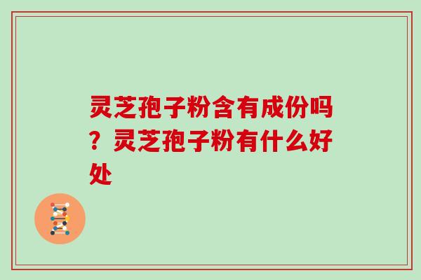 灵芝孢子粉含有成份吗？灵芝孢子粉有什么好处