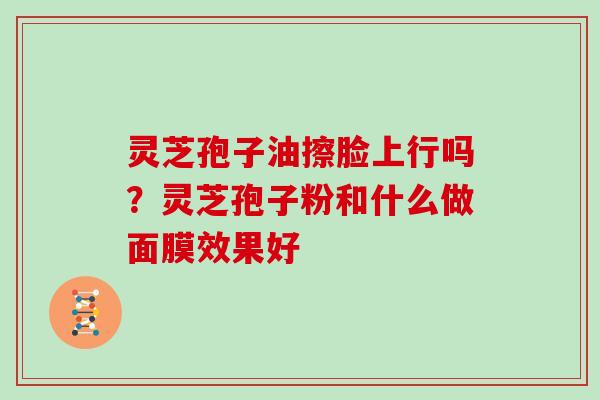 灵芝孢子油擦脸上行吗?灵芝孢子粉和什么做面膜效果好-第1张图片-灵芝大师 灵芝孢子油擦脸上行吗?灵芝孢子粉和什么做面膜效果好-第1张图片-灵芝大师