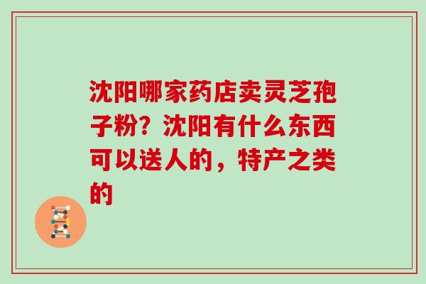 沈阳哪家药店卖灵芝孢子粉？沈阳有什么东西可以送人的，特产之类的