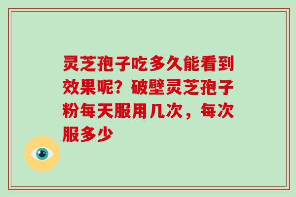 灵芝孢子吃多久能看到效果呢?破壁灵芝孢子粉每天服用几次,每次服多少-第1张图片-灵芝大师 灵芝孢子吃多久能看到效果呢?破壁灵芝孢子粉每天服用几次,每次服多少-第1张图片-灵芝大师